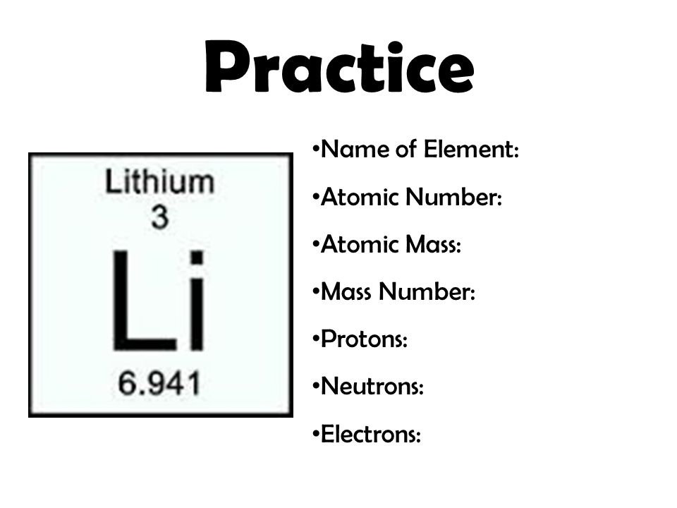 Practice Name of Element: Atomic Number: Atomic Mass: Mass Number: