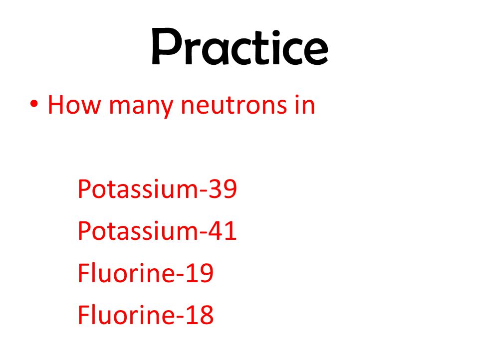 Practice How many neutrons in Potassium-39 Potassium-41 Fluorine-19