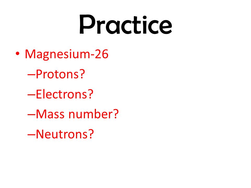 Practice Magnesium-26 Protons Electrons Mass number Neutrons