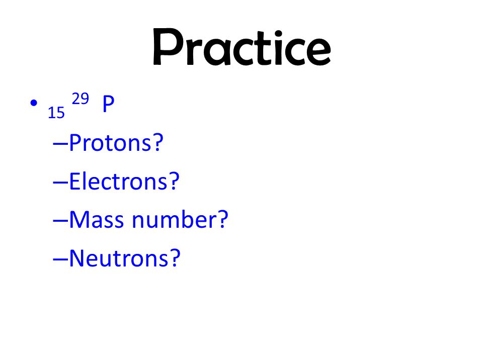 Practice P Protons Electrons Mass number Neutrons