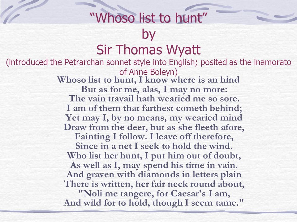 Whoso list to hunt by Sir Thomas Wyatt (introduced the Petrarchan sonnet style into English; posited as the inamorato of Anne Boleyn)