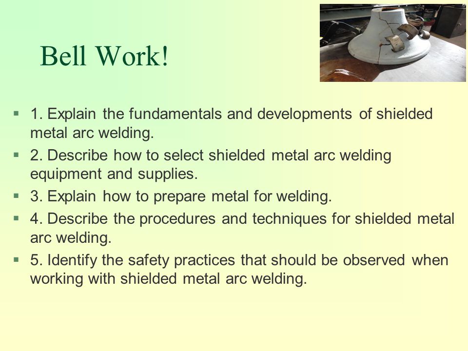 Bell Work! 1. Explain the fundamentals and developments of shielded metal arc welding.