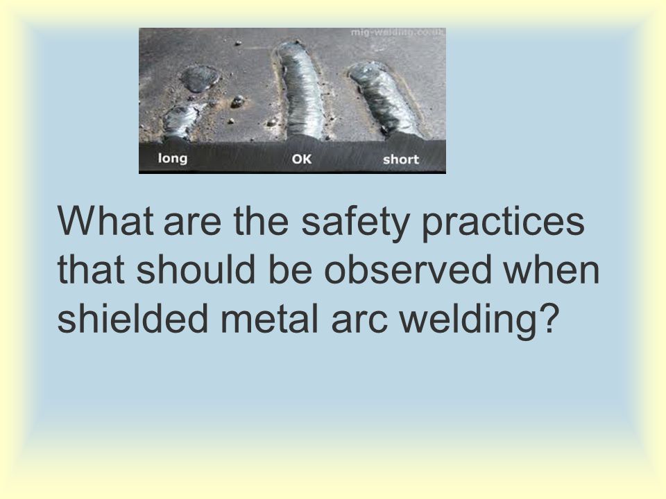 What are the safety practices that should be observed when shielded metal arc welding