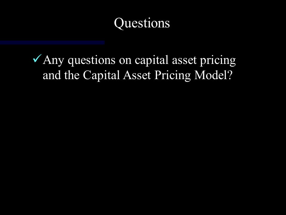 Questions Any questions on capital asset pricing and the Capital Asset Pricing Model