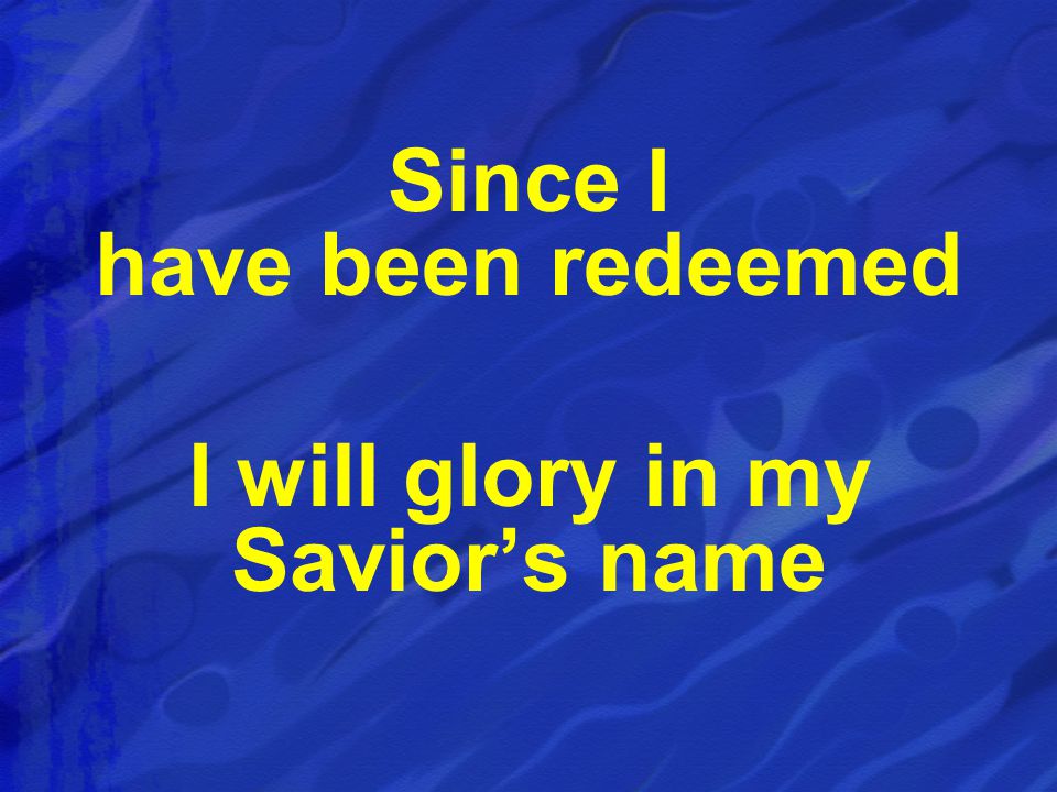 Since I have been redeemed I will glory in my Savior’s name