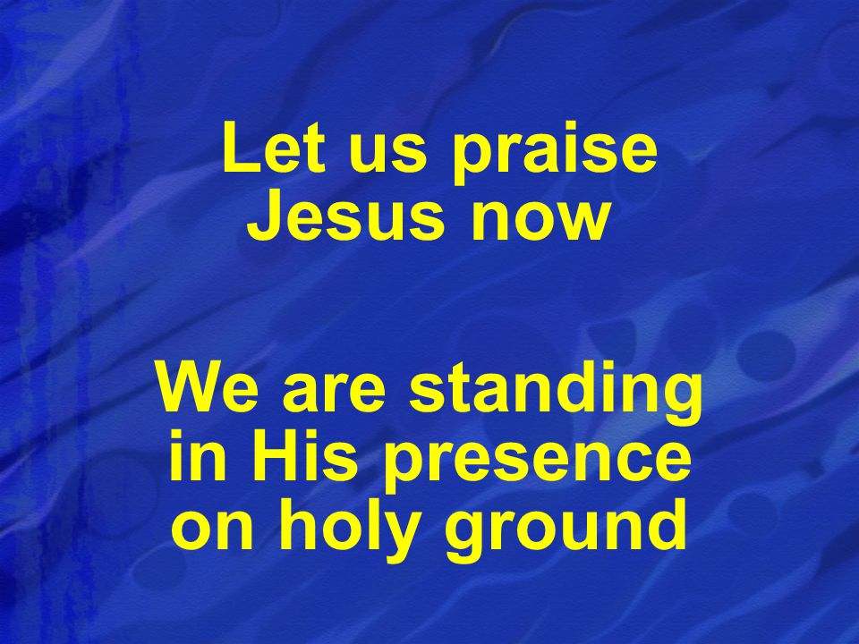 Let us praise Jesus now We are standing in His presence on holy ground