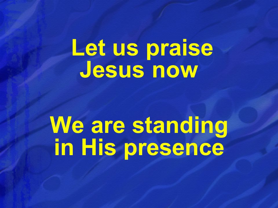 Let us praise Jesus now We are standing in His presence