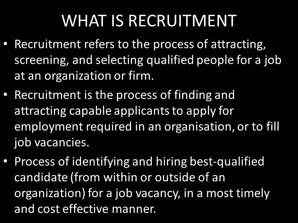 WHAT IS RECRUITMENT Recruitment refers to the process of attracting, screening, and selecting qualified people for a job at an organization or firm.