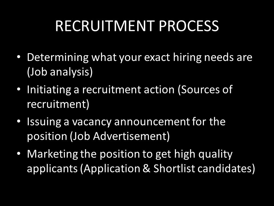 RECRUITMENT PROCESS Determining what your exact hiring needs are (Job analysis) Initiating a recruitment action (Sources of recruitment)