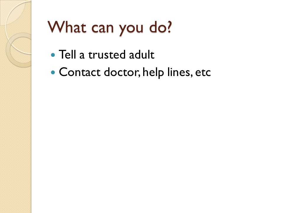 What can you do Tell a trusted adult Contact doctor, help lines, etc