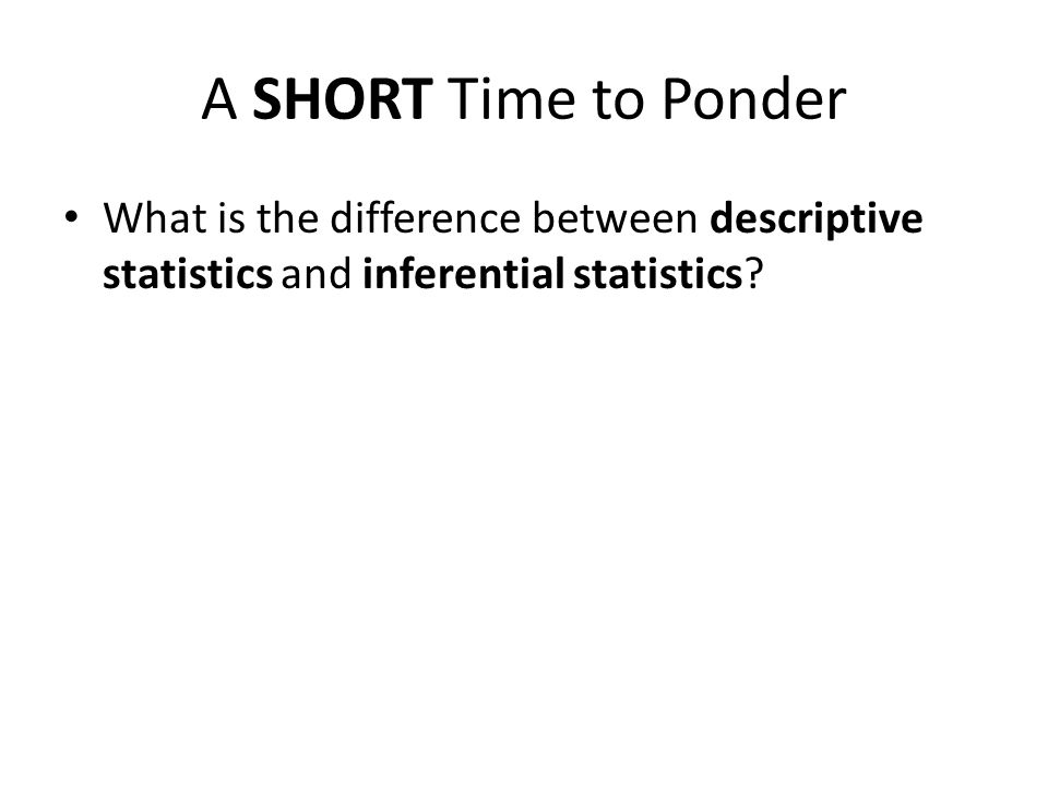 A SHORT Time to Ponder What is the difference between descriptive statistics and inferential statistics