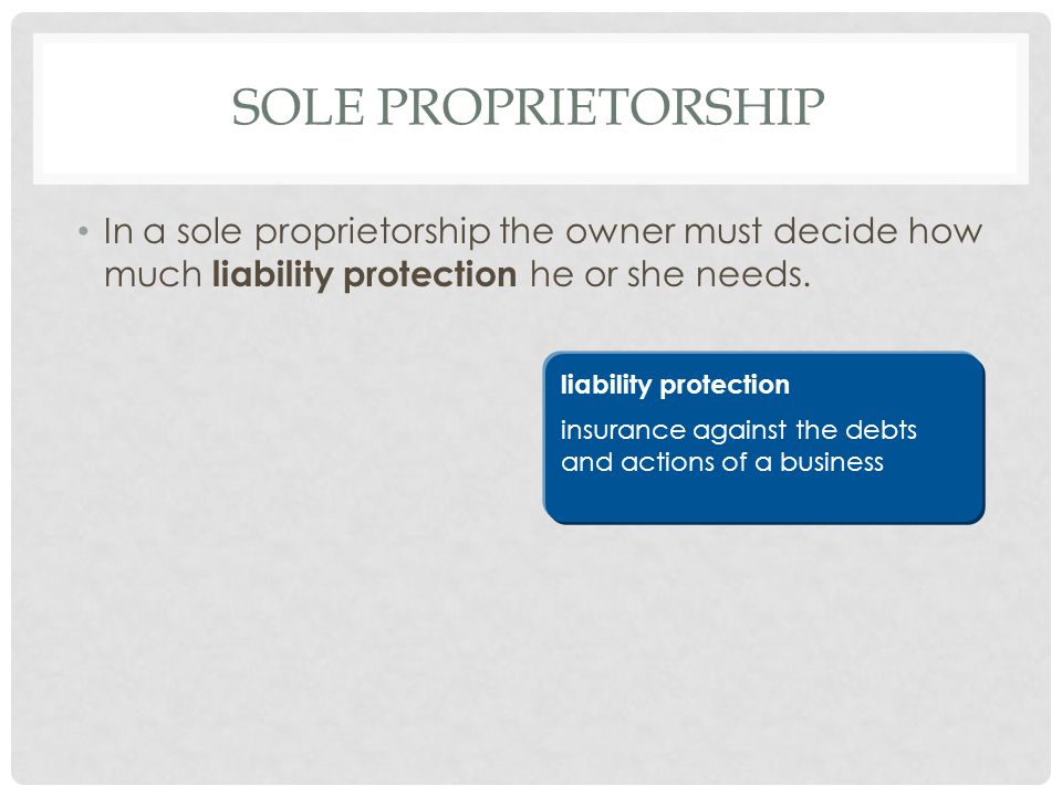 Sole Proprietorship In a sole proprietorship the owner must decide how much liability protection he or she needs.