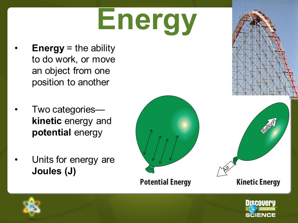Energy Energy = the ability to do work, or move an object from one position to another. Two categories—kinetic energy and potential energy.