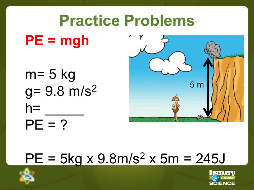 Practice Problems PE = mgh m= 5 kg g= 9.8 m/s2 h= _____ PE =