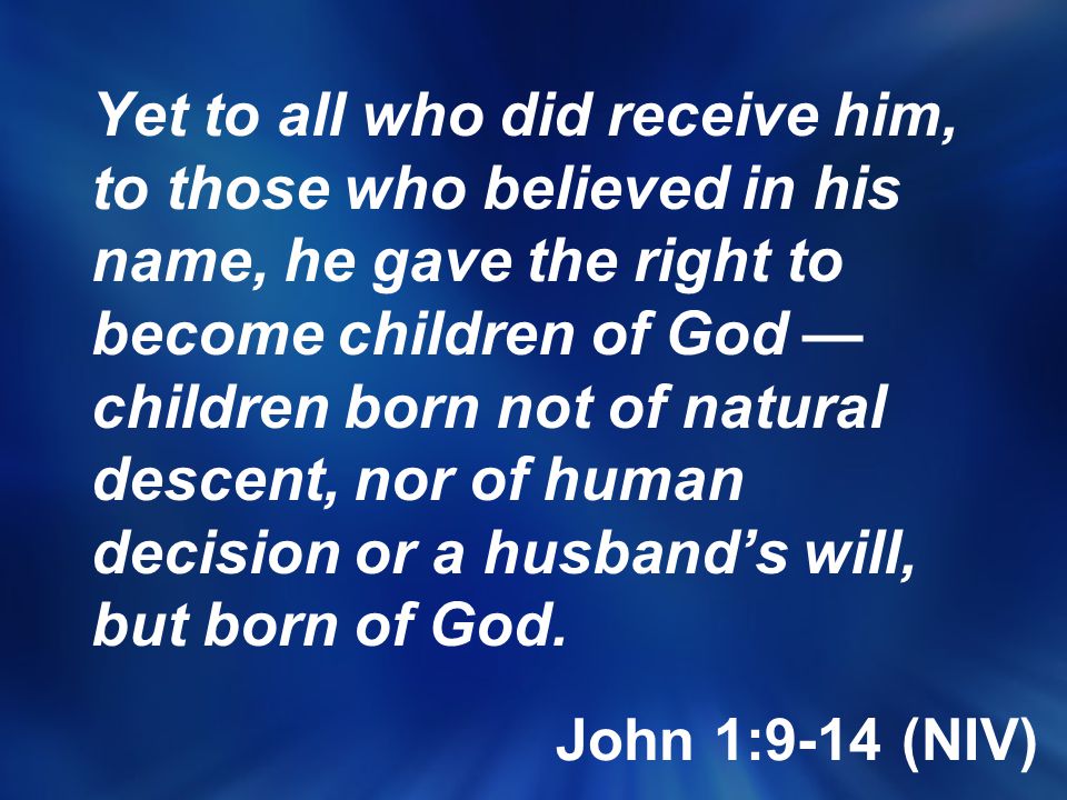 Yet to all who did receive him, to those who believed in his name, he gave the right to become children of God — children born not of natural descent, nor of human decision or a husband’s will, but born of God.