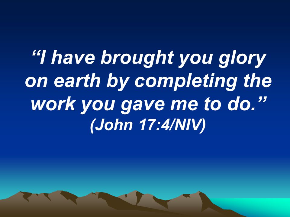 I have brought you glory on earth by completing the work you gave me to do. (John 17:4/NIV)