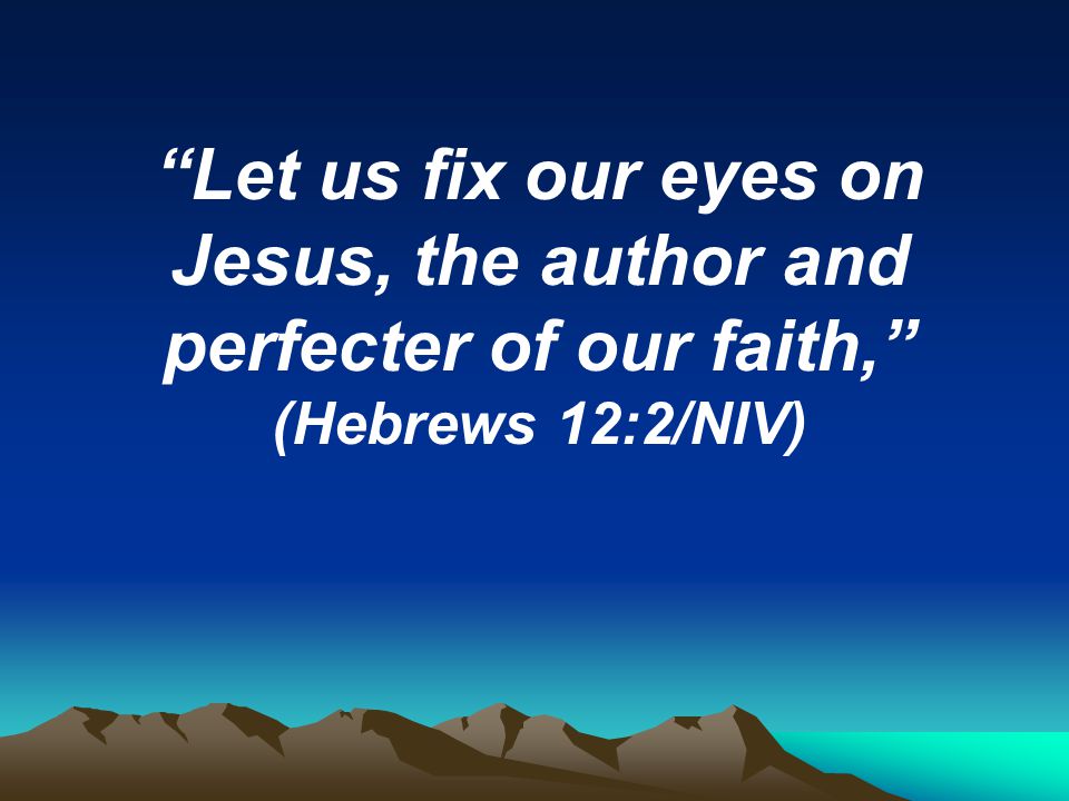 Let us fix our eyes on Jesus, the author and perfecter of our faith,