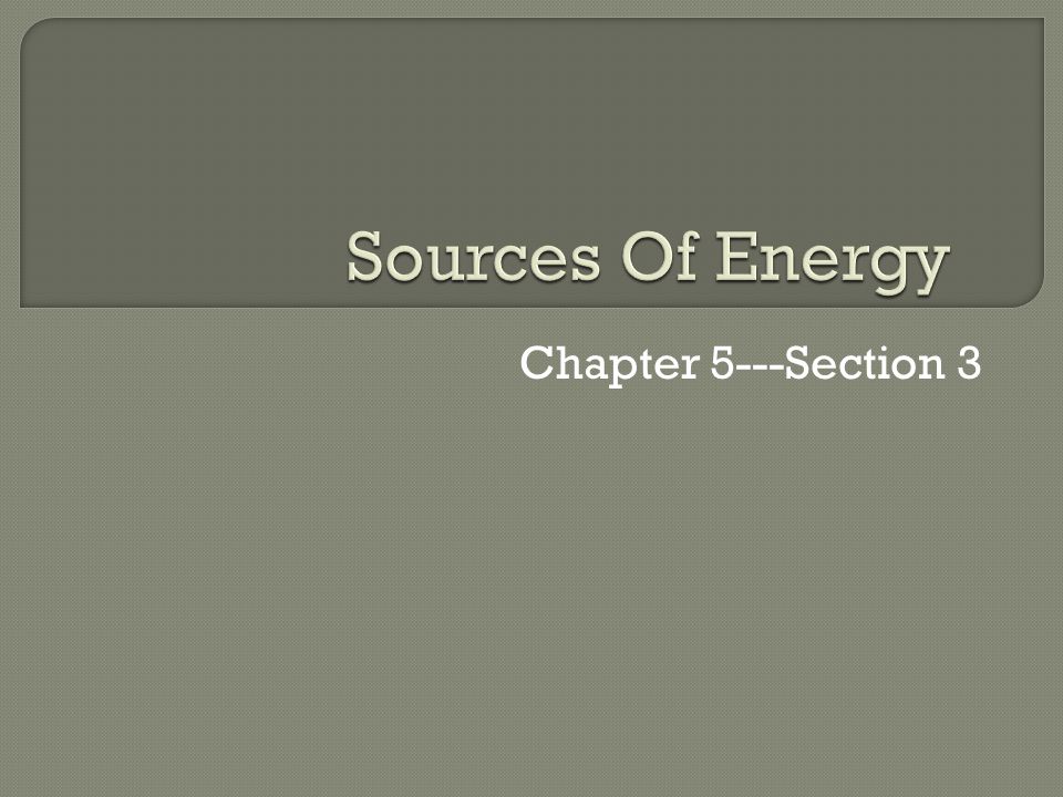Sources Of Energy Chapter 5---Section 3
