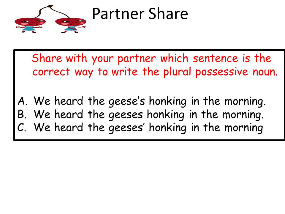 Partner Share Share with your partner which sentence is the correct way to write the plural possessive noun.