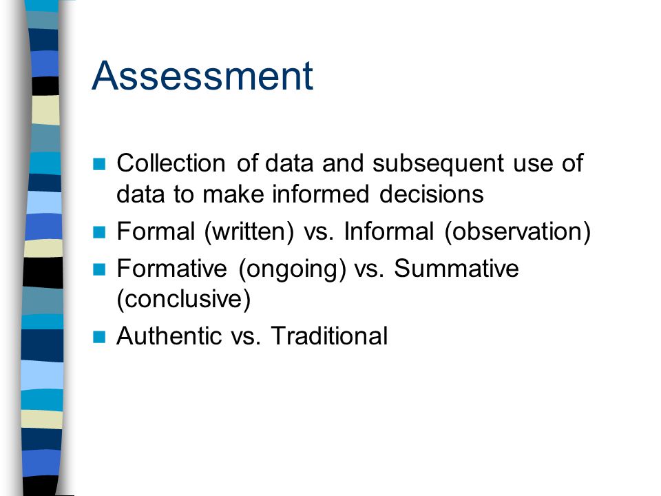 Assessment Collection of data and subsequent use of data to make informed decisions. Formal (written) vs. Informal (observation)