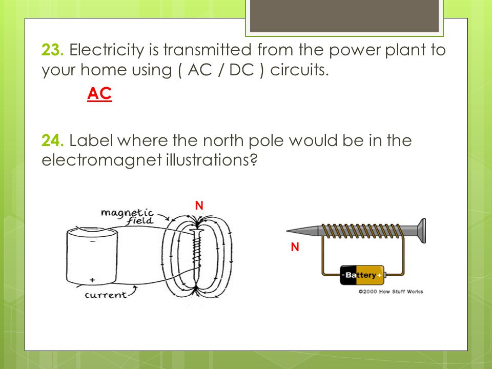 23. Electricity is transmitted from the power plant to your home using ( AC / DC ) circuits. AC 24. Label where the north pole would be in the electromagnet illustrations