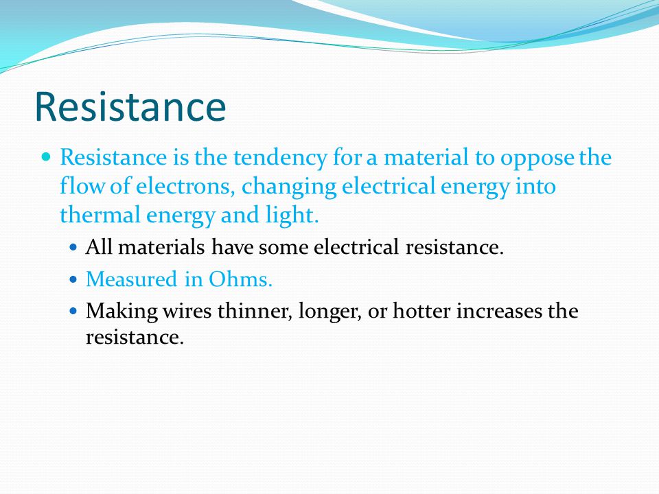 Resistance Resistance is the tendency for a material to oppose the flow of electrons, changing electrical energy into thermal energy and light.