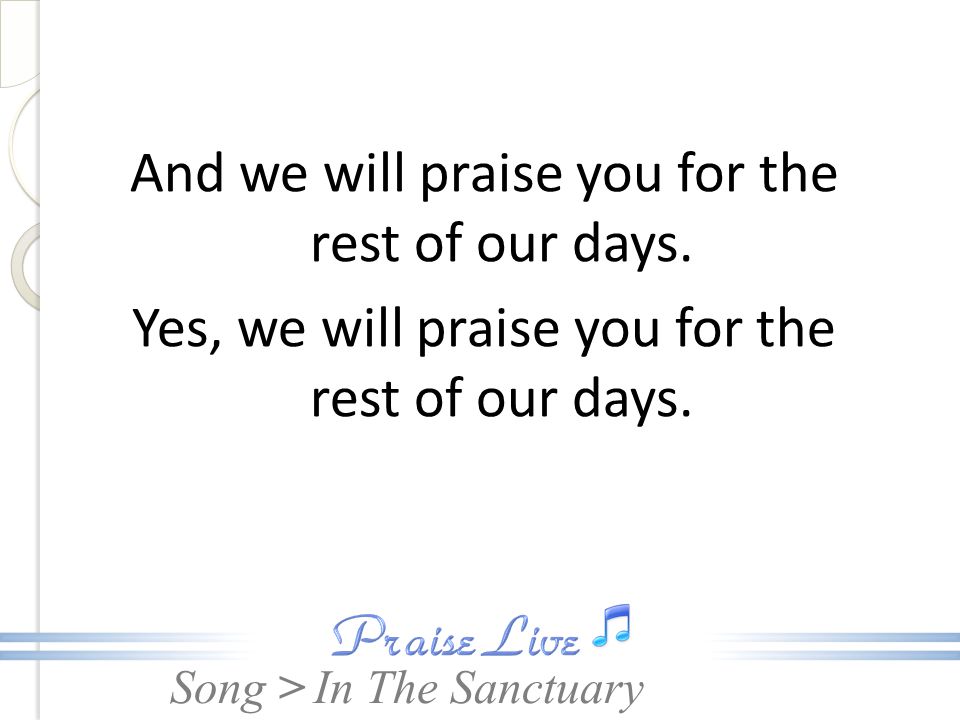 And we will praise you for the rest of our days