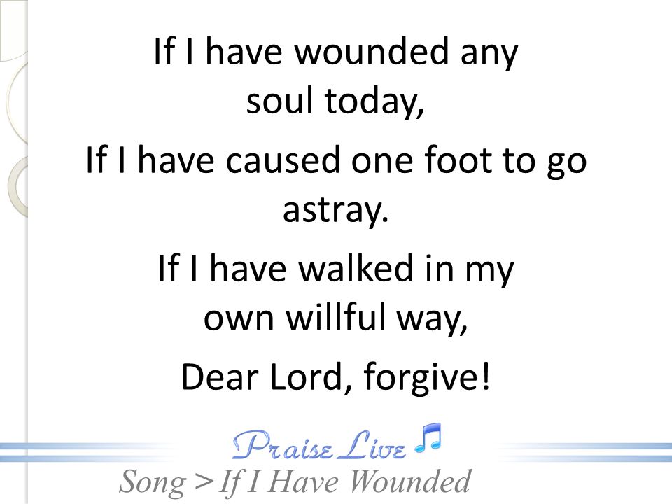 If I have wounded any soul today, If I have caused one foot to go astray. If I have walked in my own willful way, Dear Lord, forgive!