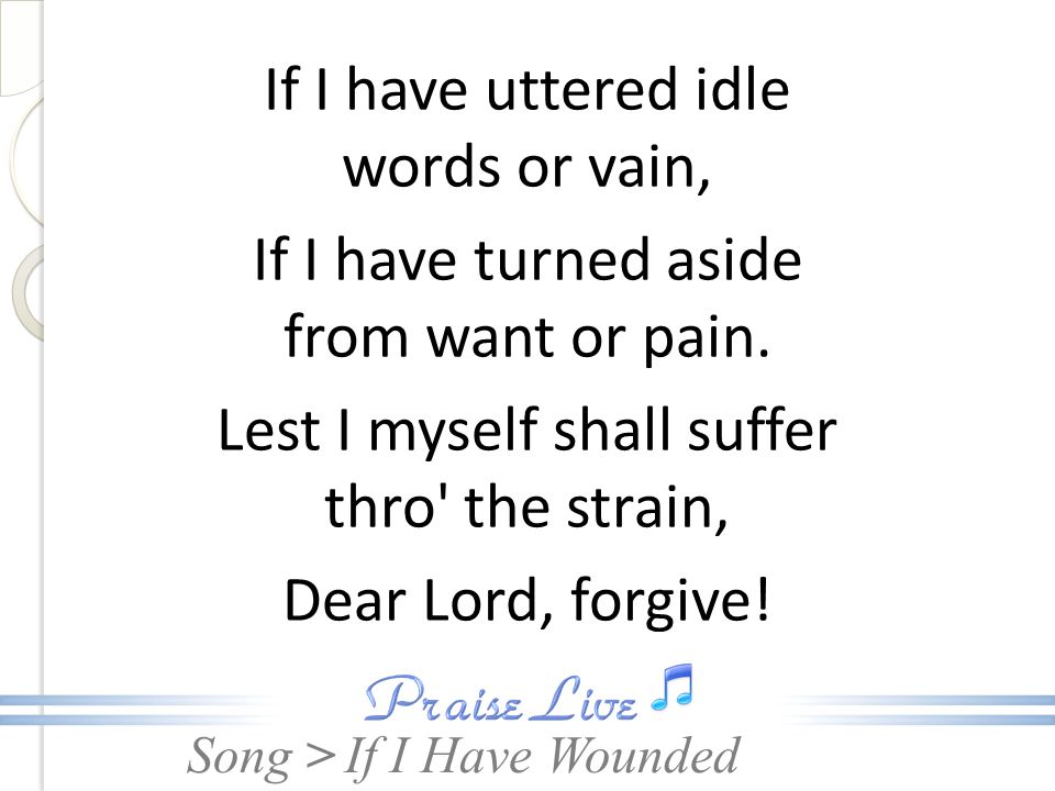 If I have uttered idle words or vain, If I have turned aside from want or pain. Lest I myself shall suffer thro the strain, Dear Lord, forgive!