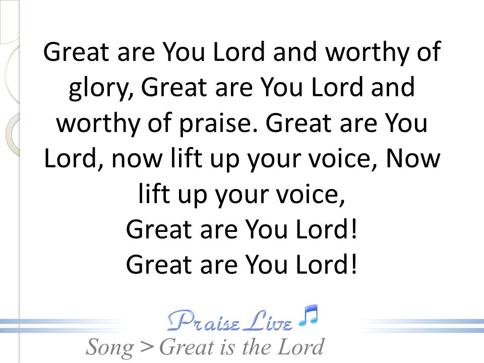 Great are You Lord and worthy of glory, Great are You Lord and worthy of praise. Great are You Lord, now lift up your voice, Now lift up your voice, Great are You Lord! Great are You Lord!