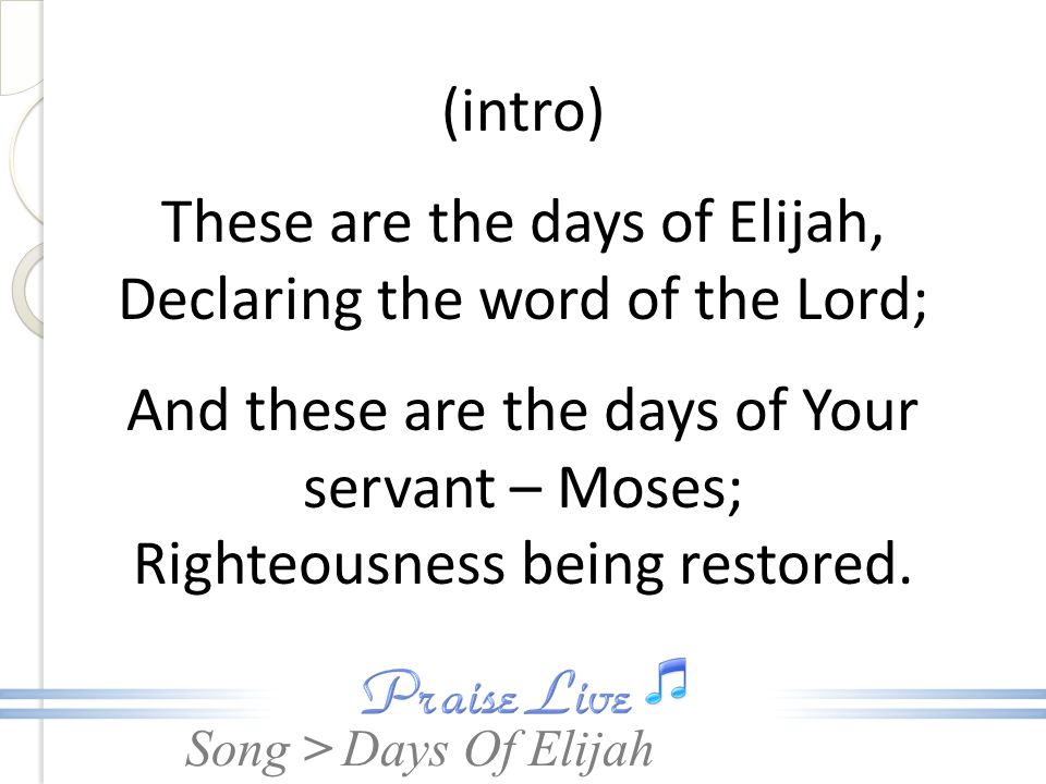 (intro) These are the days of Elijah, Declaring the word of the Lord; And these are the days of Your servant – Moses; Righteousness being restored.