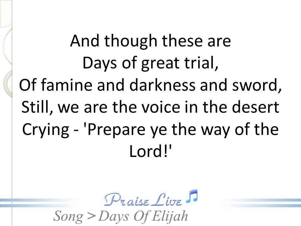 And though these are Days of great trial, Of famine and darkness and sword, Still, we are the voice in the desert Crying - Prepare ye the way of the Lord!