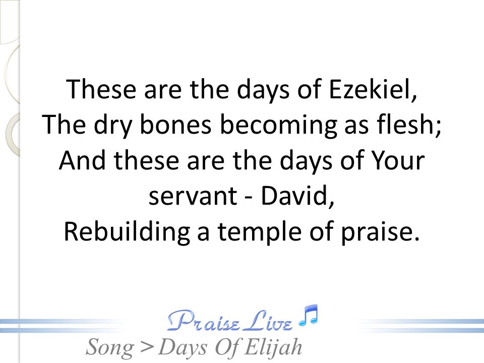 These are the days of Ezekiel, The dry bones becoming as flesh; And these are the days of Your servant - David, Rebuilding a temple of praise.
