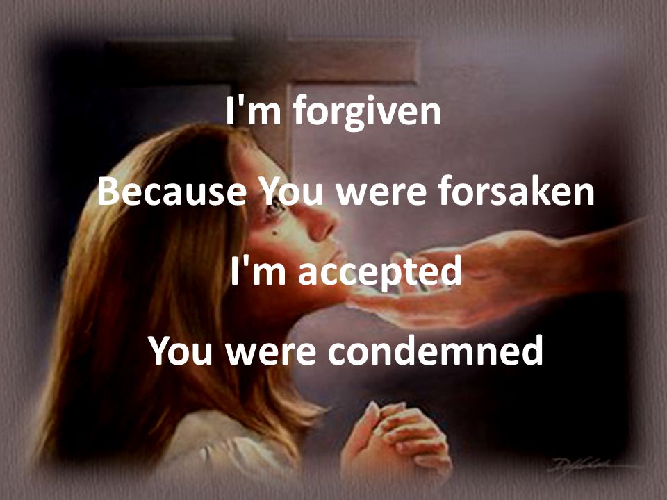 I m forgiven Because You were forsaken I m accepted You were condemned