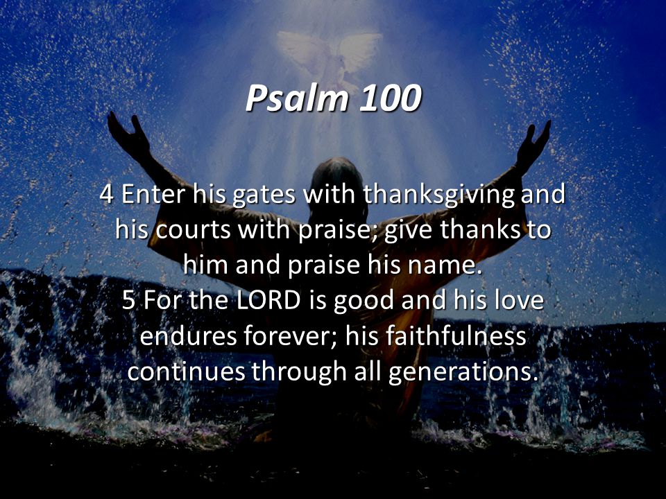 Psalm Enter his gates with thanksgiving and his courts with praise; give thanks to him and praise his name.