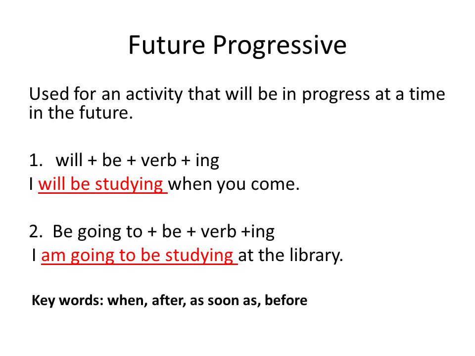 Future Progressive Used for an activity that will be in progress at a time in the future. will + be + verb + ing.