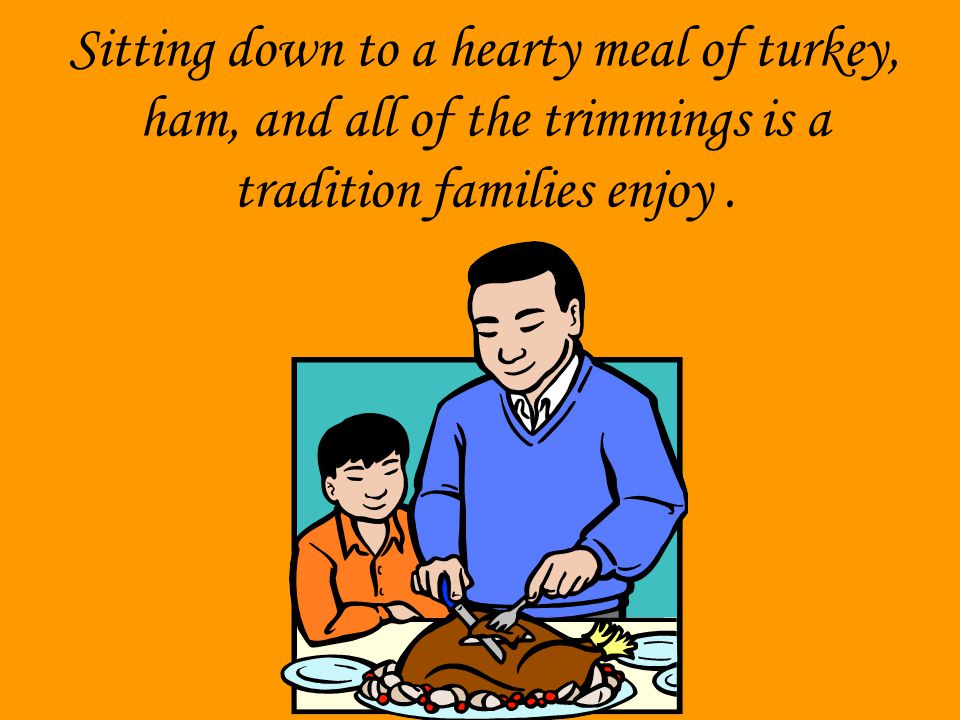 Sitting down to a hearty meal of turkey, ham, and all of the trimmings is a tradition families enjoy .