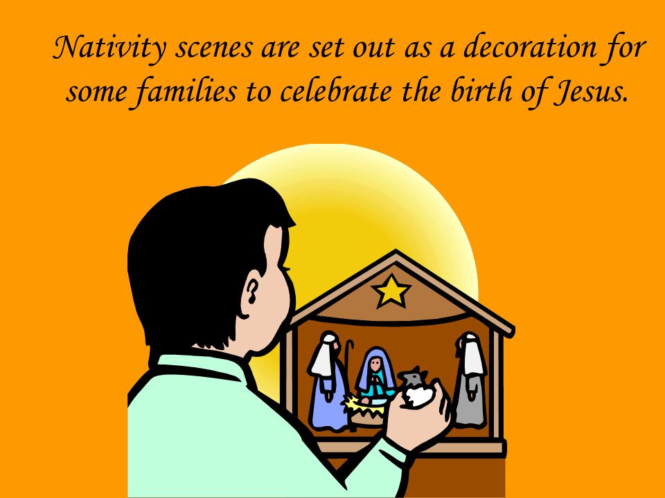 Nativity scenes are set out as a decoration for some families to celebrate the birth of Jesus.