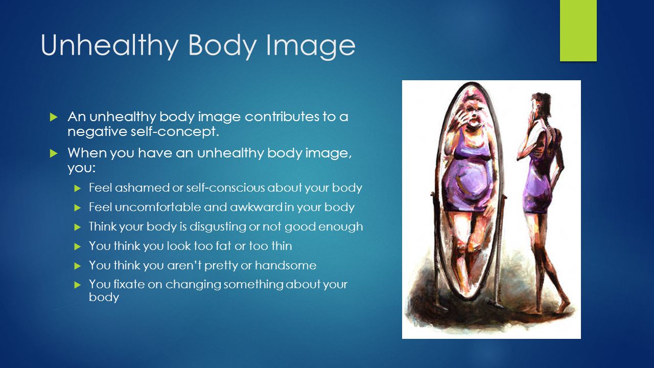 Unhealthy Body Image An unhealthy body image contributes to a negative self-concept. When you have an unhealthy body image, you: