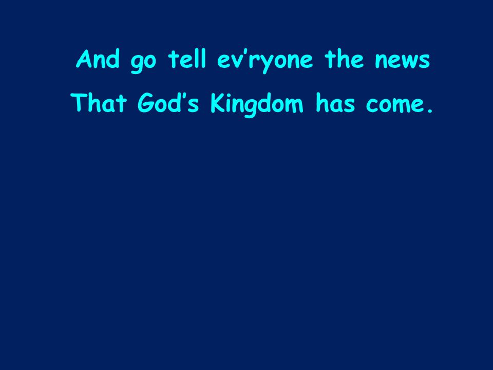 And go tell ev’ryone the news That God’s Kingdom has come.