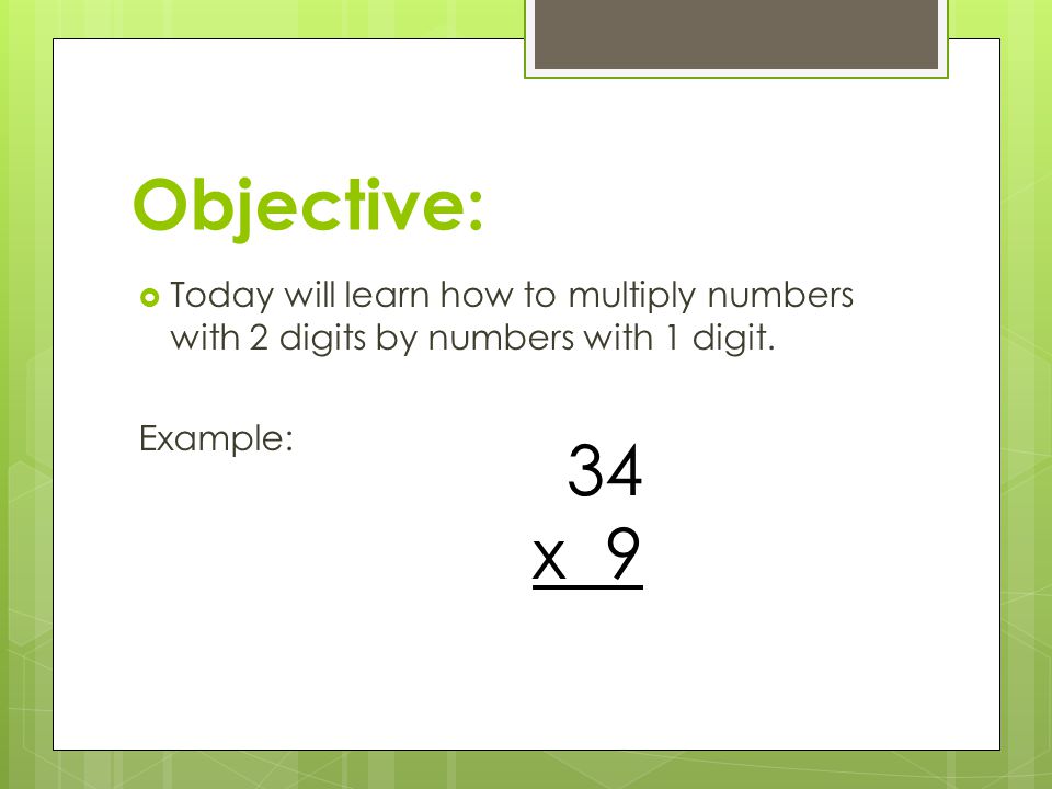 Objective: Today will learn how to multiply numbers with 2 digits by numbers with 1 digit. Example: