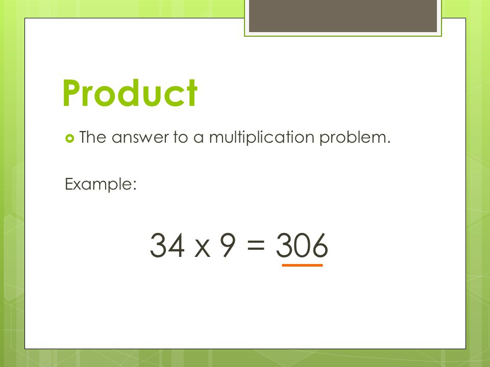 Product The answer to a multiplication problem. Example: 34 x 9 = 306