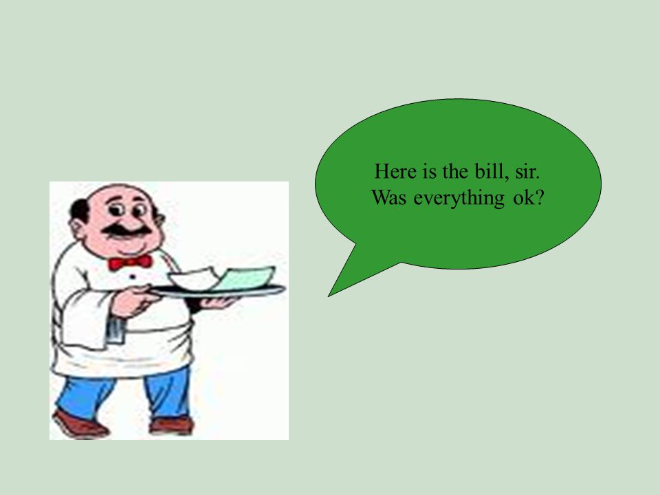 Here is the bill, sir. Was everything ok