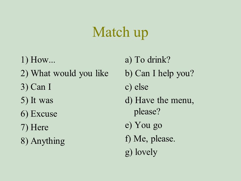 Match up 1) How... 2) What would you like 3) Can I 5) It was 6) Excuse
