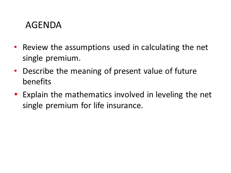 AGENDA Review the assumptions used in calculating the net single premium. Describe the meaning of present value of future benefits.
