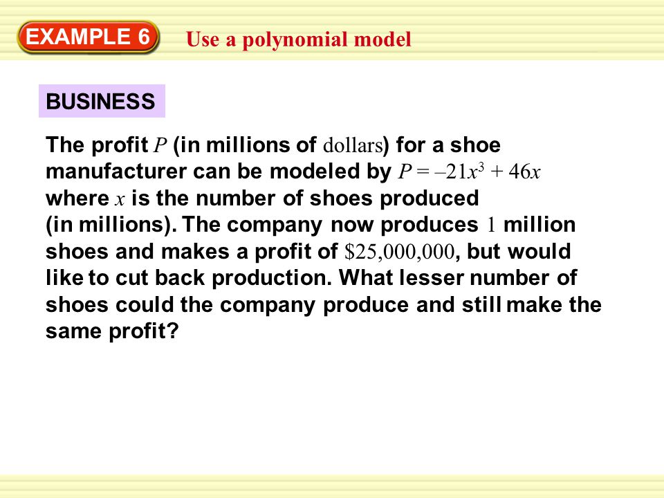 EXAMPLE 6 Use a polynomial model. BUSINESS. The profit P (in millions of dollars) for a shoe manufacturer can be modeled by P = –21x3 + 46x.