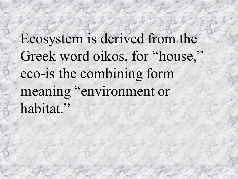 Ecosystem is derived from the Greek word oikos, for house, eco-is the combining form meaning environment or habitat.