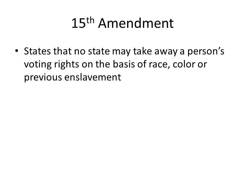 15th Amendment States that no state may take away a person’s voting rights on the basis of race, color or previous enslavement.