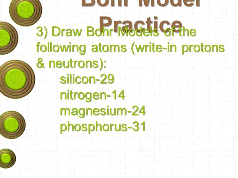 Bohr Model Practice 3) Draw Bohr Models of the following atoms (write-in protons & neutrons): silicon-29.
