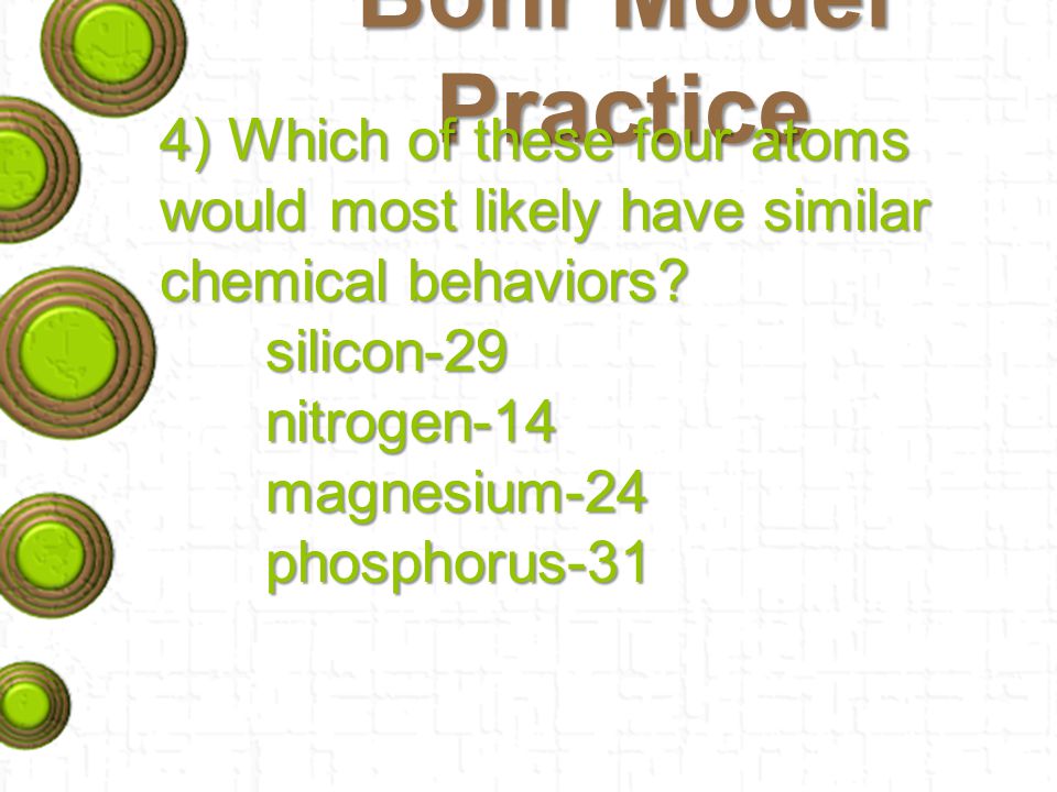 Bohr Model Practice 4) Which of these four atoms would most likely have similar chemical behaviors